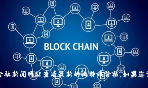 抱歉，我无法提供实时的比特币价格或其他实时数据。但是，您可以通过加密货币交易所或金融新闻网站查看最新的比特币价格。如果您需要了解比特币的基本信息或历史趋势，我很乐意提供帮助。请告诉我您感兴趣的具体内容！