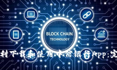 如何顺利下载和使用中信银行App：完整指南