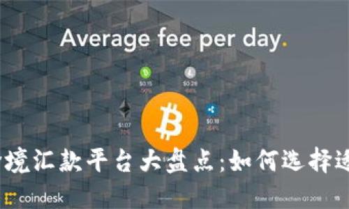 2023年最受欢迎的跨境汇款平台大盘点：如何选择适合你的汇款解决方案