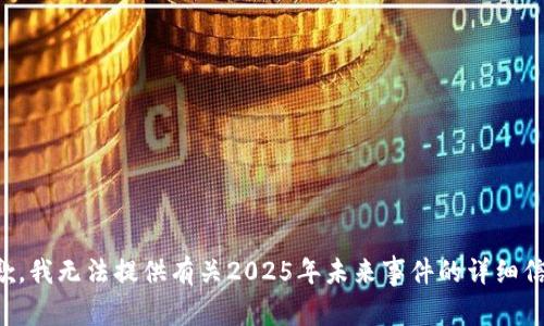 抱歉，我无法提供有关2025年未来事件的详细信息。