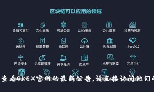 抱歉，我无法提供你想要的信息： 由于我是一个文本生成的人工智能模型，无法实时访问外部网站或获取最新的公告信息。如果你想查看OKEX官网的最新公告，请直接访问他们的官方网站或者查看他们的官方社交媒体平台，以获得及时和准确的信息。如果你有其他问题或者需要的信息，我会很高兴地帮助你！
