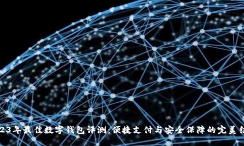2023年最佳数字钱包评测：便捷支付与安全保障的完美结合