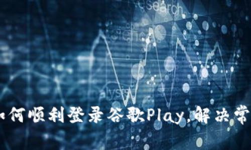 : 全面解析：如何顺利登录谷歌Play，解决常见问题全攻略