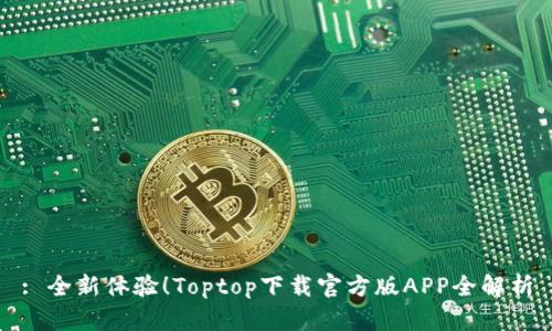 : 全新体验！Toptop下载官方版APP全解析